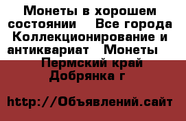 Монеты в хорошем состоянии. - Все города Коллекционирование и антиквариат » Монеты   . Пермский край,Добрянка г.